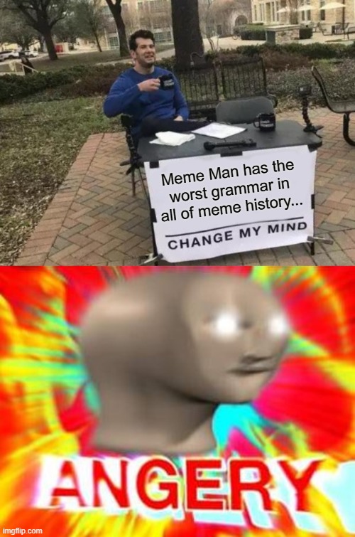 Don't make Meme Man "ANGERY", please? :> |  Meme Man has the worst grammar in all of meme history... | image tagged in memes,change my mind,angery,grammar,insult | made w/ Imgflip meme maker