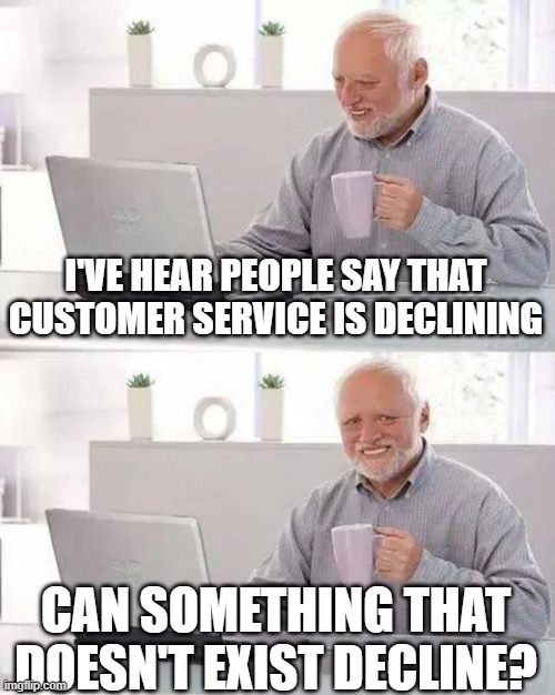 Hide the Pain Harold | I'VE HEAR PEOPLE SAY THAT CUSTOMER SERVICE IS DECLINING; CAN SOMETHING THAT DOESN'T EXIST DECLINE? | image tagged in memes,hide the pain harold | made w/ Imgflip meme maker