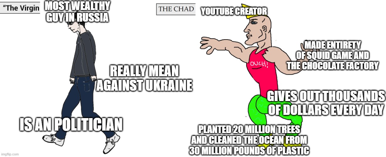 Virgin and Chad | MOST WEALTHY GUY IN RUSSIA; YOUTUBE CREATOR; MADE ENTIRETY OF SQUID GAME AND THE CHOCOLATE FACTORY; REALLY MEAN AGAINST UKRAINE; GIVES OUT THOUSANDS OF DOLLARS EVERY DAY; IS AN POLITICIAN; PLANTED 20 MILLION TREES AND CLEANED THE OCEAN FROM 30 MILLION POUNDS OF PLASTIC | image tagged in virgin and chad | made w/ Imgflip meme maker