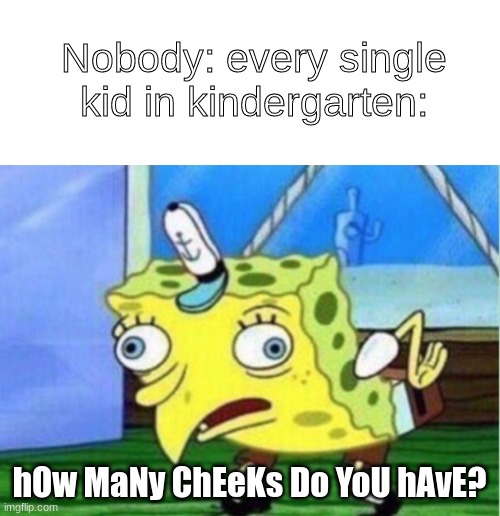 Bruh | Nobody: every single kid in kindergarten:; hOw MaNy ChEeKs Do YoU hAvE? | image tagged in blank white template,memes,mocking spongebob,kindergarten,oh wow are you actually reading these tags,stop reading the tags | made w/ Imgflip meme maker