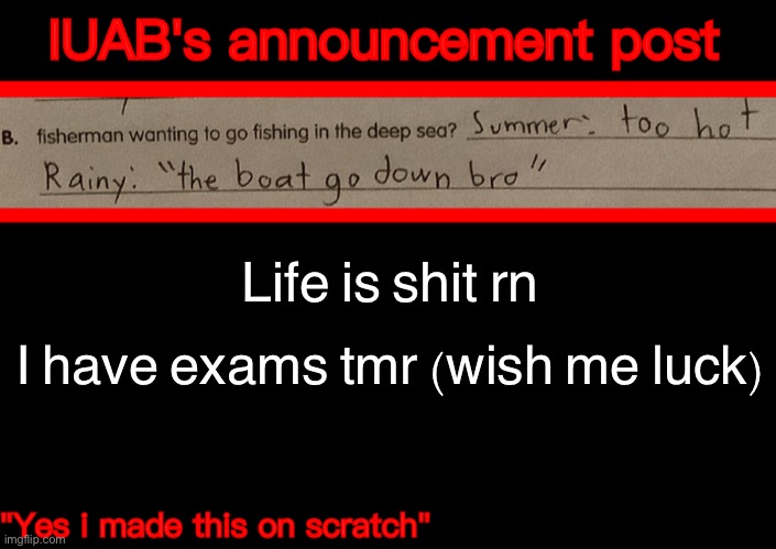 Aaaaa | Life is shit rn; I have exams tmr (wish me luck) | image tagged in iuab s announcement temp | made w/ Imgflip meme maker