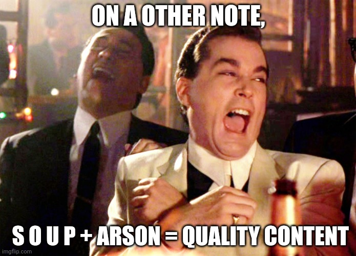 Good Fellas Hilarious Meme | ON A OTHER NOTE, S O U P + ARSON = QUALITY CONTENT | image tagged in memes,good fellas hilarious,s o u p,soup | made w/ Imgflip meme maker