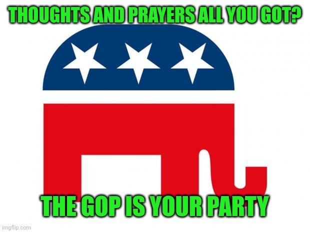 Tried nothing and all out of ideas? You are the GOP | THOUGHTS AND PRAYERS ALL YOU GOT? THE GOP IS YOUR PARTY | image tagged in republican | made w/ Imgflip meme maker