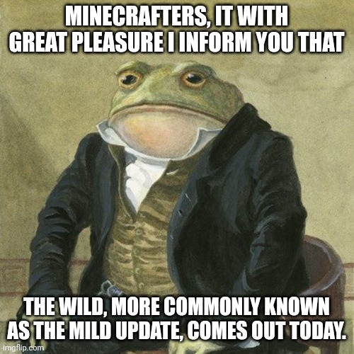 Gentlemen, it is with great pleasure to inform you that | MINECRAFTERS, IT WITH GREAT PLEASURE I INFORM YOU THAT; THE WILD, MORE COMMONLY KNOWN AS THE MILD UPDATE, COMES OUT TODAY. | image tagged in gentlemen it is with great pleasure to inform you that | made w/ Imgflip meme maker