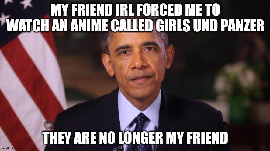 My hate for anime just increased by 40% | MY FRIEND IRL FORCED ME TO WATCH AN ANIME CALLED GIRLS UND PANZER; THEY ARE NO LONGER MY FRIEND | image tagged in irritated obama | made w/ Imgflip meme maker