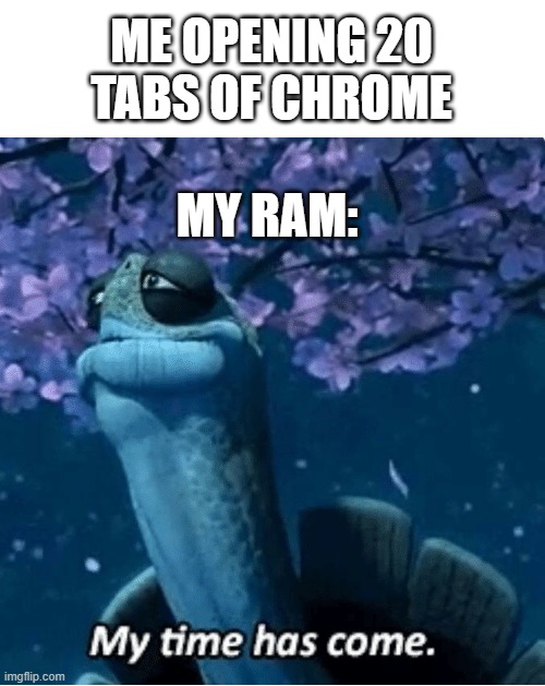 memes | ME OPENING 20 TABS OF CHROME; MY RAM: | image tagged in my time has come | made w/ Imgflip meme maker