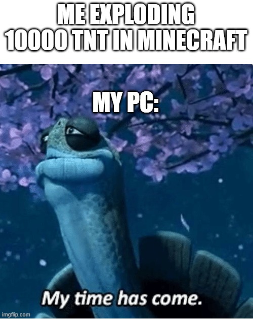 funny memes | ME EXPLODING 10000 TNT IN MINECRAFT; MY PC: | image tagged in my time has come | made w/ Imgflip meme maker