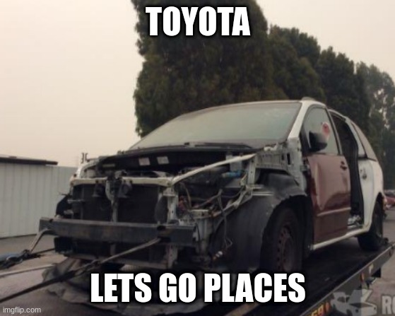 wrecked toyota sienna | TOYOTA; LETS GO PLACES | image tagged in wrecked toyota sienna | made w/ Imgflip meme maker