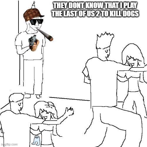 TLOU 2 BE  LIKE | THEY DONT KNOW THAT I PLAY THE LAST OF US 2 TO KILL DOGS | image tagged in they don't know | made w/ Imgflip meme maker