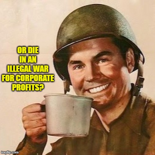 OR DIE IN AN ILLEGAL WAR FOR CORPORATE PROFITS? | image tagged in coffee soldier | made w/ Imgflip meme maker
