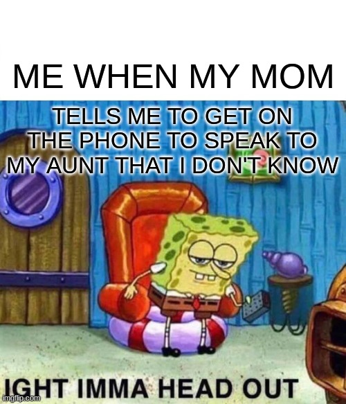 ya | ME WHEN MY MOM; TELLS ME TO GET ON THE PHONE TO SPEAK TO MY AUNT THAT I DON'T KNOW | image tagged in memes,spongebob ight imma head out | made w/ Imgflip meme maker