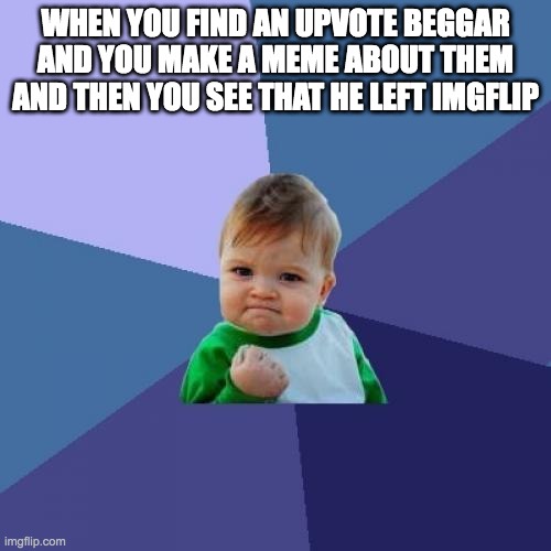 Success Kid | WHEN YOU FIND AN UPVOTE BEGGAR AND YOU MAKE A MEME ABOUT THEM AND THEN YOU SEE THAT HE LEFT IMGFLIP | image tagged in memes,success kid | made w/ Imgflip meme maker