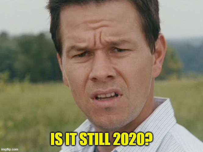 IS IT STILL 2020? | image tagged in huh | made w/ Imgflip meme maker
