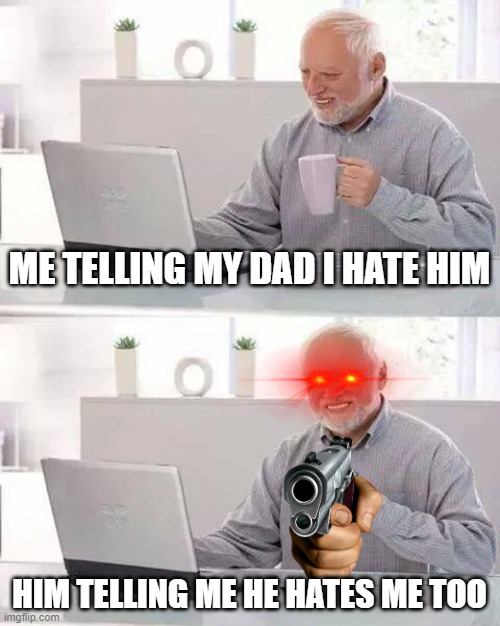Hide the Pain Harold Meme | ME TELLING MY DAD I HATE HIM; HIM TELLING ME HE HATES ME TOO | image tagged in memes,hide the pain harold | made w/ Imgflip meme maker