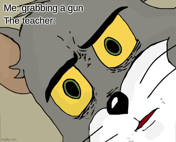Unsettled Tom Meme | Me: grabbing a gun; The teacher: | image tagged in memes,unsettled tom | made w/ Imgflip meme maker