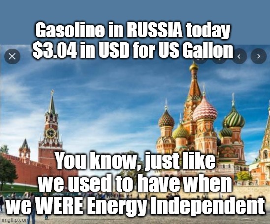 This has NOTHING to do with being a Putin Sympathizer | Gasoline in RUSSIA today
$3.04 in USD for US Gallon; You know, just like we used to have when we WERE Energy Independent | image tagged in memes,gas,russia | made w/ Imgflip meme maker