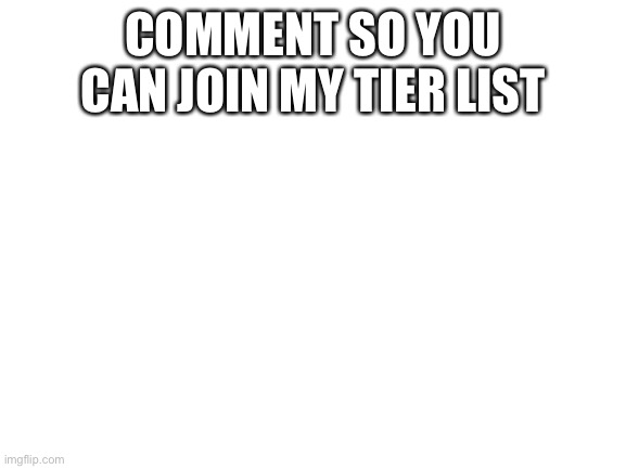 Blank White Template | COMMENT SO YOU CAN JOIN MY TIER LIST | image tagged in blank white template | made w/ Imgflip meme maker