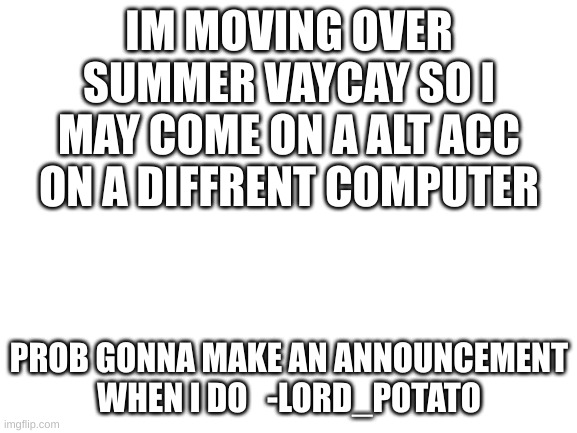 i have the sad. | IM MOVING OVER SUMMER VAYCAY SO I MAY COME ON A ALT ACC ON A DIFFRENT COMPUTER; PROB GONNA MAKE AN ANNOUNCEMENT WHEN I DO   -LORD_POTATO | image tagged in blank white template | made w/ Imgflip meme maker