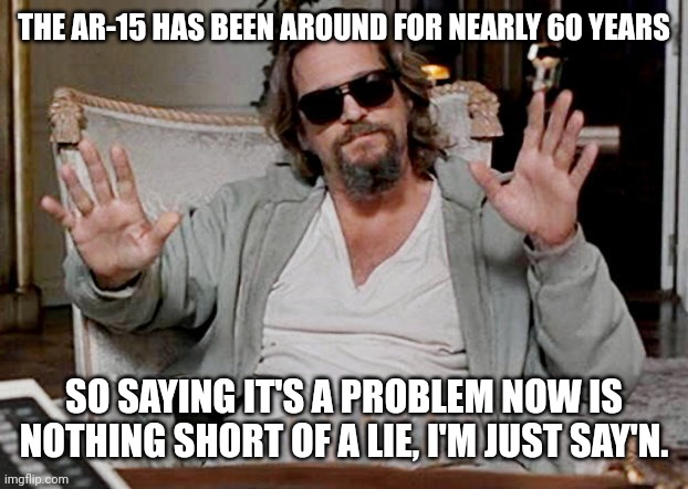 Nothing short of a lie. | THE AR-15 HAS BEEN AROUND FOR NEARLY 60 YEARS; SO SAYING IT'S A PROBLEM NOW IS NOTHING SHORT OF A LIE, I'M JUST SAY'N. | image tagged in memes | made w/ Imgflip meme maker