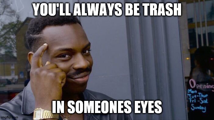 Roll Safe Think About It | YOU'LL ALWAYS BE TRASH; IN SOMEONES EYES | image tagged in memes,roll safe think about it | made w/ Imgflip meme maker