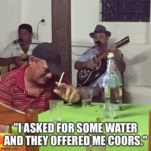 man at bar | "I ASKED FOR SOME WATER AND THEY OFFERED ME COORS." | image tagged in man at bar | made w/ Imgflip meme maker