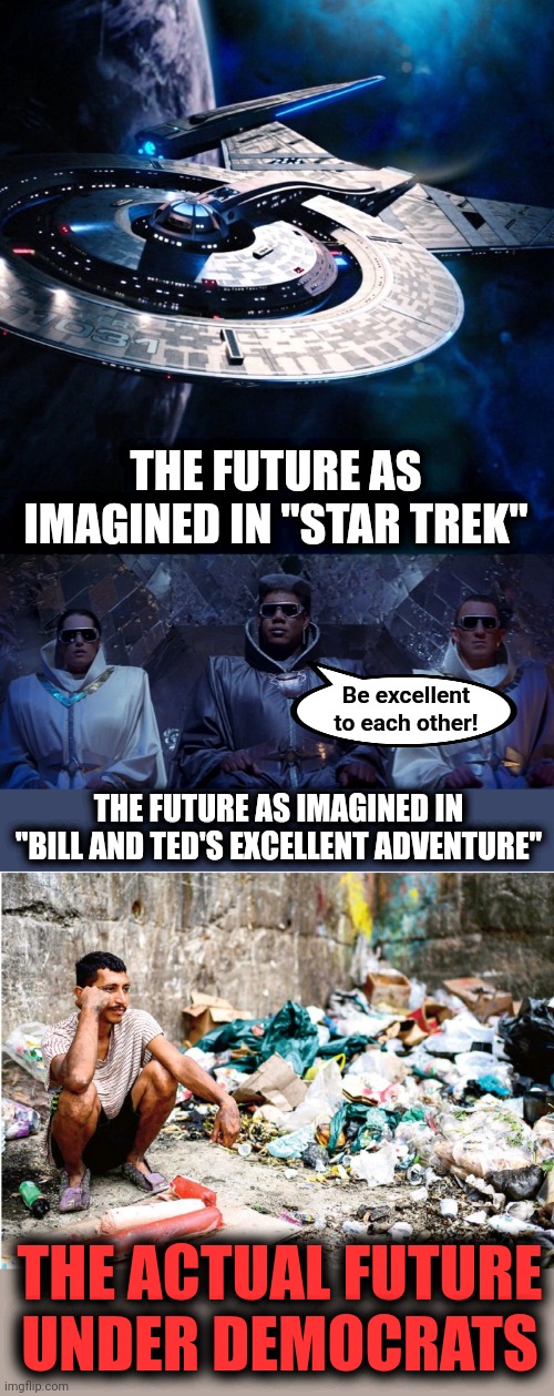 The future |  THE FUTURE AS IMAGINED IN "STAR TREK"; Be excellent to each other! THE FUTURE AS IMAGINED IN "BILL AND TED'S EXCELLENT ADVENTURE"; THE ACTUAL FUTURE
UNDER DEMOCRATS | image tagged in memes,future,star trek,bill and ted,democrats,poverty | made w/ Imgflip meme maker