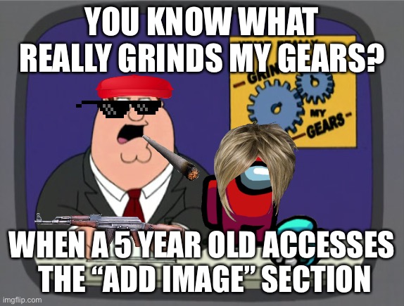 OOOOOOO AMONG US HAHA FARD PLS LAUGH HAHAHAHAHHAHAHAHAHA | YOU KNOW WHAT REALLY GRINDS MY GEARS? WHEN A 5 YEAR OLD ACCESSES  THE “ADD IMAGE” SECTION | image tagged in memes,peter griffin news | made w/ Imgflip meme maker