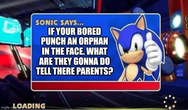 Sonic Says |  IF YOUR BORED PUNCH AN ORPHAN IN THE FACE. WHAT ARE THEY GONNA DO TELL THERE PARENTS? | image tagged in sonic says | made w/ Imgflip meme maker