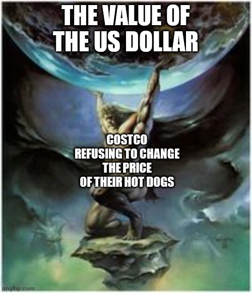 $1.50 | THE VALUE OF THE US DOLLAR; COSTCO REFUSING TO CHANGE THE PRICE OF THEIR HOT DOGS | image tagged in atlas holding earth | made w/ Imgflip meme maker