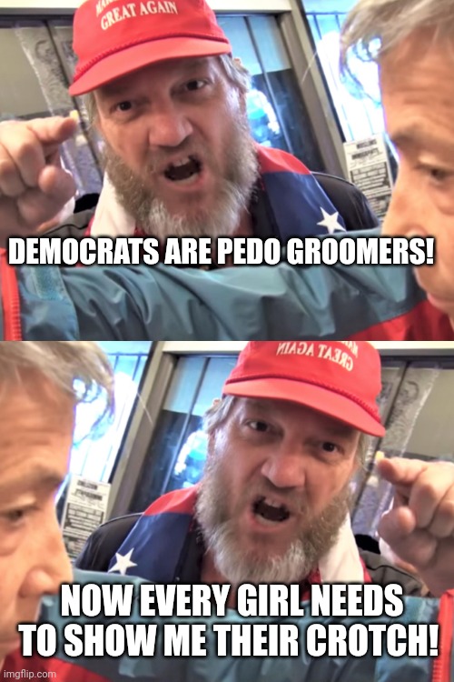 This obsession with people's crotches is weird and gross. | DEMOCRATS ARE PEDO GROOMERS! NOW EVERY GIRL NEEDS TO SHOW ME THEIR CROTCH! | image tagged in angry trump supporter | made w/ Imgflip meme maker