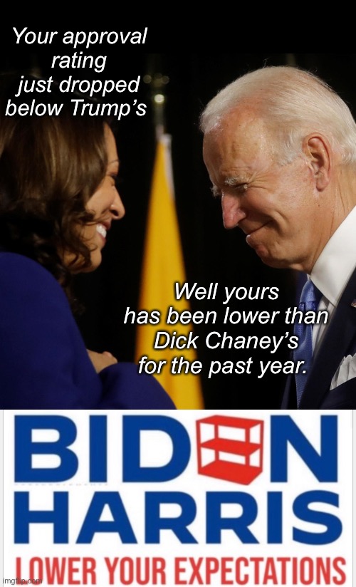 Building back better with lower ratings | Your approval rating just dropped below Trump’s; Well yours has been lower than Dick Chaney’s for the past year. | image tagged in joe biden and kamala harris election night,politics lol,memes | made w/ Imgflip meme maker