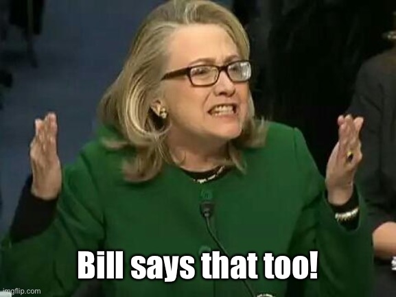 hillary what difference does it make | Bill says that too! | image tagged in hillary what difference does it make | made w/ Imgflip meme maker