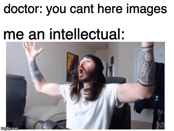 doctor: you cant here images; me an intellectual: | image tagged in moist | made w/ Imgflip meme maker