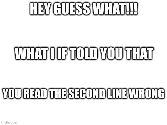 I know you did >:) |  HEY GUESS WHAT!!! WHAT I IF TOLD YOU THAT; YOU READ THE SECOND LINE WRONG | image tagged in blank white template,hahahahaha,mind blown | made w/ Imgflip meme maker