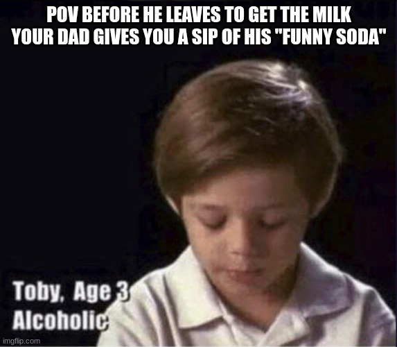 Toby Age 3 Alcoholic | POV BEFORE HE LEAVES TO GET THE MILK YOUR DAD GIVES YOU A SIP OF HIS "FUNNY SODA" | image tagged in toby age 3 alcoholic | made w/ Imgflip meme maker