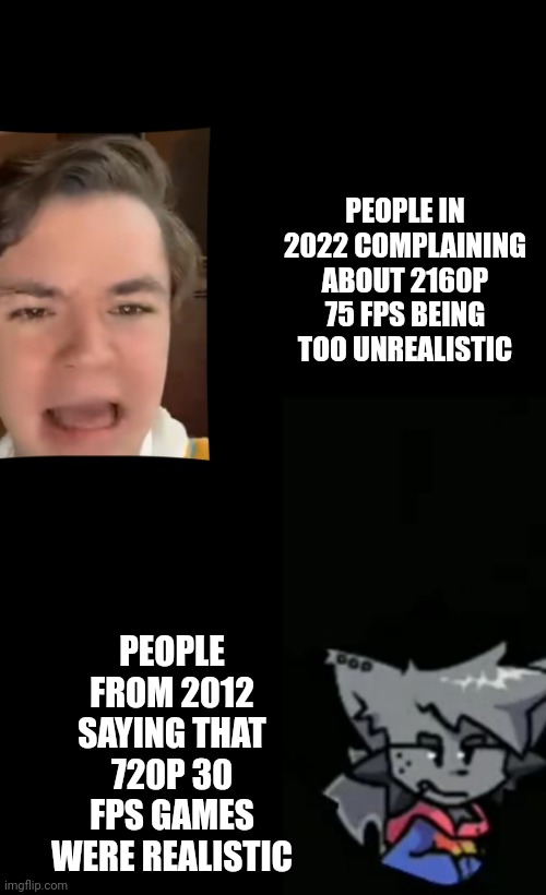 Kapi is sick of Johnathans crap | PEOPLE IN 2022 COMPLAINING ABOUT 2160P 75 FPS BEING TOO UNREALISTIC; PEOPLE FROM 2012 SAYING THAT 720P 30 FPS GAMES WERE REALISTIC | image tagged in kapi is sick of johnathans crap | made w/ Imgflip meme maker