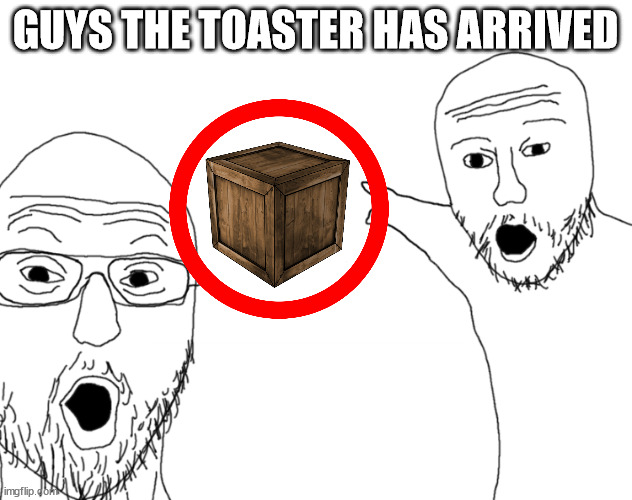 k who wants to unbox it | GUYS THE TOASTER HAS ARRIVED | made w/ Imgflip meme maker