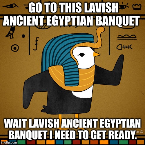 EgyptianPenguin | GO TO THIS LAVISH ANCIENT EGYPTIAN BANQUET; WAIT LAVISH ANCIENT EGYPTIAN BANQUET I NEED TO GET READY. | image tagged in egyptianpenguin | made w/ Imgflip meme maker