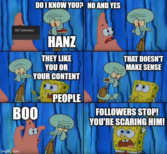 Stop it, Patrick! You're Scaring Him! | DO I KNOW YOU? NO AND YES; HANZ; THAT DOESN'T MAKE SENSE; THEY LIKE YOU OR YOUR CONTENT; PEOPLE; BOO; FOLLOWERS STOP! YOU'RE SCARING HIM! | image tagged in stop it patrick you're scaring him | made w/ Imgflip meme maker