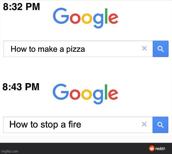 8:32 google search | How to make a pizza; How to stop a fire | image tagged in 8 32 google search | made w/ Imgflip meme maker
