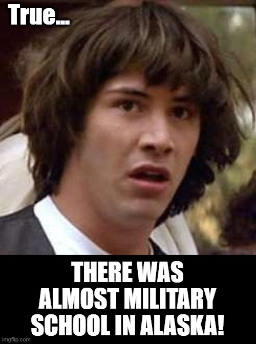 Conspiracy Keanu Meme | True... THERE WAS ALMOST MILITARY SCHOOL IN ALASKA! | image tagged in memes,conspiracy keanu | made w/ Imgflip meme maker