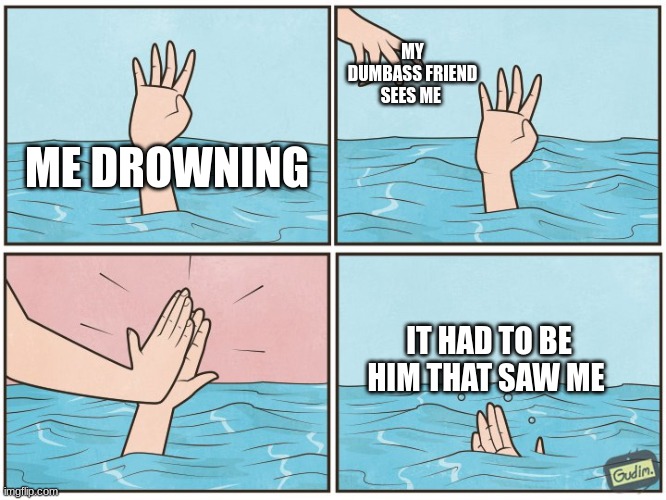 we all have that friend | MY DUMBASS FRIEND SEES ME; ME DROWNING; IT HAD TO BE HIM THAT SAW ME | image tagged in high five drown | made w/ Imgflip meme maker
