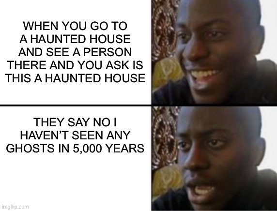 Oh yeah! Oh no... | WHEN YOU GO TO A HAUNTED HOUSE AND SEE A PERSON THERE AND YOU ASK IS THIS A HAUNTED HOUSE; THEY SAY NO I HAVEN’T SEEN ANY GHOSTS IN 5,000 YEARS | image tagged in oh yeah oh no | made w/ Imgflip meme maker