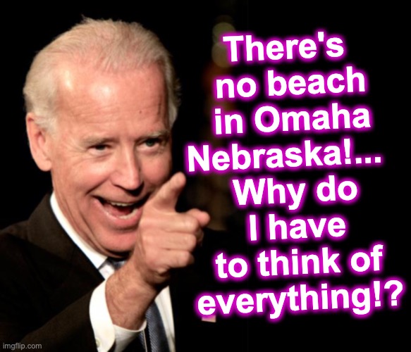 The reason Biden didn't honor D-Day | There's 
no beach
 in Omaha 
Nebraska!...  
Why do
I have
 to think of 
everything!? | image tagged in memes,smilin biden,black box | made w/ Imgflip meme maker