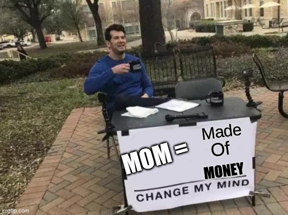 Mom | Made; MOM =; Of; MONEY | image tagged in memes,change my mind | made w/ Imgflip meme maker