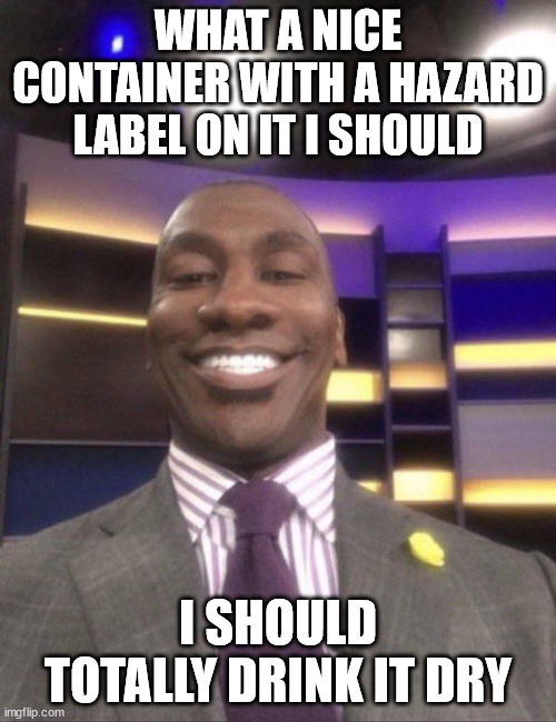 shannon sharpe shenanigans | WHAT A NICE CONTAINER WITH A HAZARD LABEL ON IT I SHOULD; I SHOULD TOTALLY DRINK IT DRY | image tagged in shannon sharpe reaction smile,shenanigans,reaction,acid,hazard,memes | made w/ Imgflip meme maker