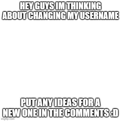 Blank Transparent Square | HEY GUYS IM THINKING ABOUT CHANGING MY USERNAME; PUT ANY IDEAS FOR A NEW ONE IN THE COMMENTS :D | image tagged in memes,blank transparent square | made w/ Imgflip meme maker