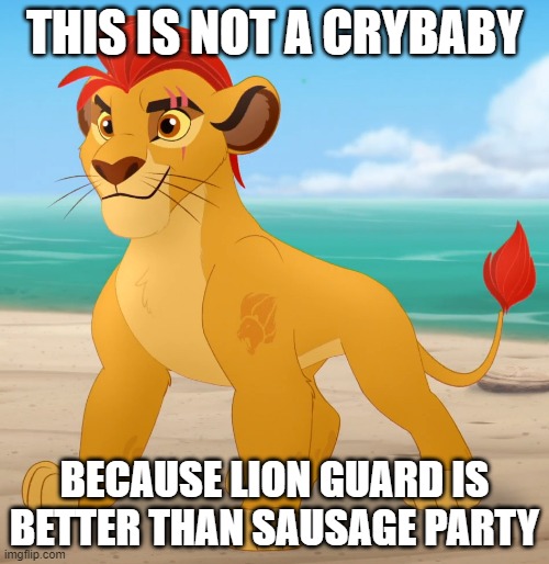 Lion guard is better than Sausage party | THIS IS NOT A CRYBABY; BECAUSE LION GUARD IS BETTER THAN SAUSAGE PARTY | image tagged in rare footage,the lion guard | made w/ Imgflip meme maker