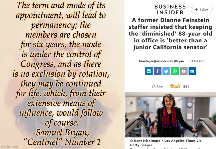 Term limits, overdue since 1787 | The term and mode of its 
appointment, will lead to 
permanency; the 
members are chosen 
for six years, the mode 
is under the control of 
Congress, and as there 
is no exclusion by rotation, 
they may be continued 
for life, which, from their 
extensive means of 
influence, would follow 
of course.
-Samuel Bryan, 
"Centinel" Number 1 | image tagged in blank white template | made w/ Imgflip meme maker