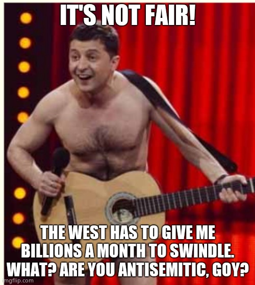The lamest beggar in the world. Hopefully total defeat is coming swiftly. | IT'S NOT FAIR! THE WEST HAS TO GIVE ME BILLIONS A MONTH TO SWINDLE. WHAT? ARE YOU ANTISEMITIC, GOY? | image tagged in zelenskyy,criminal,scam artist,beggar | made w/ Imgflip meme maker